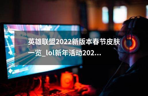 英雄联盟2022新版本春节皮肤一览_lol新年活动2022-第1张-游戏信息-拼搏网
