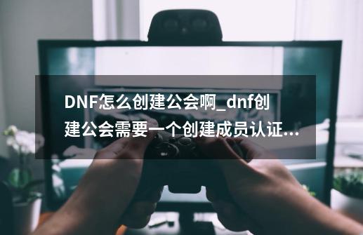 DNF怎么创建公会啊_dnf创建公会需要一个创建成员认证嘛-第1张-游戏信息-拼搏网
