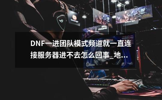 DNF一进团队模式频道就一直连接服务器进不去怎么回事_地下城正在连接服务器-第1张-游戏信息-拼搏网