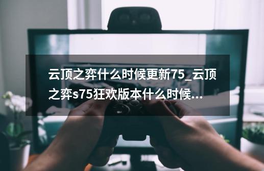 云顶之弈什么时候更新7.5_云顶之弈s75狂欢版本什么时候更新一次-第1张-游戏信息-拼搏网