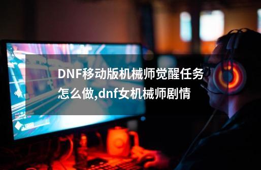 DNF移动版机械师觉醒任务怎么做,dnf女机械师剧情-第1张-游戏信息-拼搏网