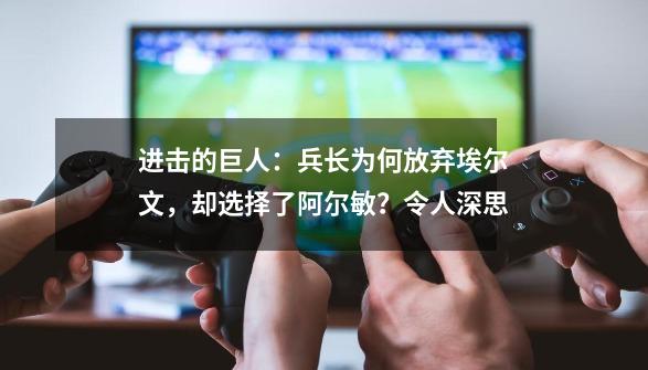 进击的巨人：兵长为何放弃埃尔文，却选择了阿尔敏？令人深思-第1张-游戏信息-拼搏网