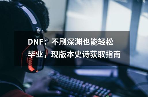 DNF：不刷深渊也能轻松毕业，现版本史诗获取指南-第1张-游戏信息-拼搏网