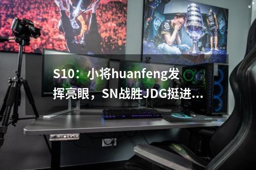 S10：小将huanfeng发挥亮眼，SN战胜JDG挺进四强-第1张-游戏信息-拼搏网