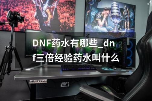 DNF药水有哪些_dnf三倍经验药水叫什么-第1张-游戏信息-拼搏网