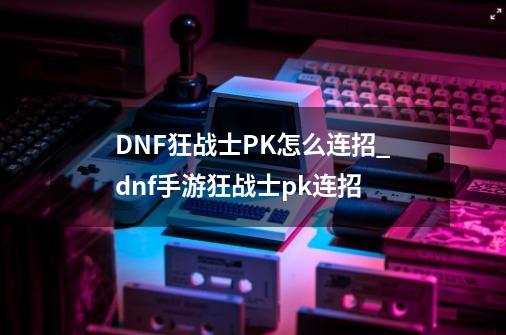 DNF狂战士PK怎么连招_dnf手游狂战士pk连招-第1张-游戏信息-拼搏网