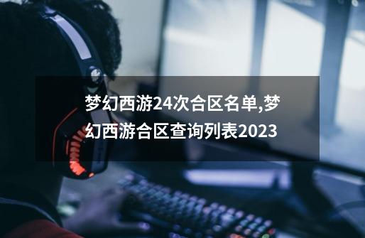 梦幻西游24次合区名单,梦幻西游合区查询列表2023-第1张-游戏信息-拼搏网