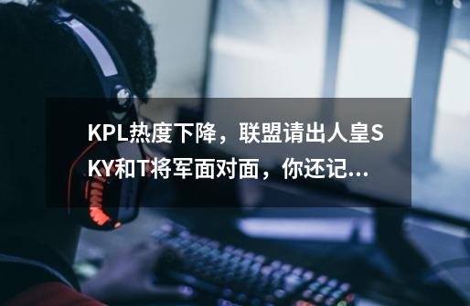 KPL热度下降，联盟请出人皇SKY和T将军面对面，你还记得SKY吗？,wcg2019魔兽冠军得主-第1张-游戏信息-拼搏网