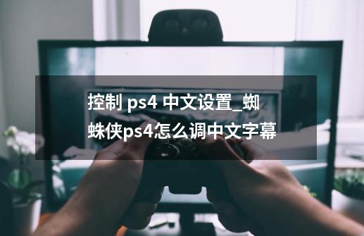 控制 ps4 中文设置_蜘蛛侠ps4怎么调中文字幕-第1张-游戏信息-拼搏网