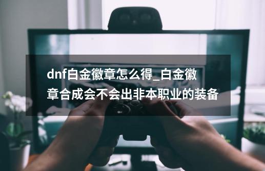 dnf白金徽章怎么得_白金徽章合成会不会出非本职业的装备-第1张-游戏信息-拼搏网