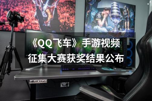 《QQ飞车》手游视频征集大赛获奖结果公布-第1张-游戏信息-拼搏网