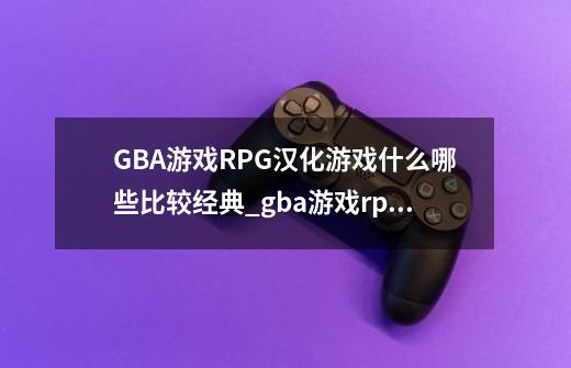 GBA游戏RPG汉化游戏什么哪些比较经典_gba游戏rpg十大神作-第1张-游戏信息-拼搏网