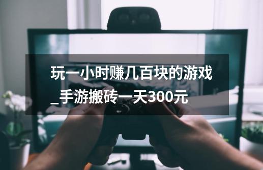 玩一小时赚几百块的游戏_手游搬砖一天300元-第1张-游戏信息-拼搏网