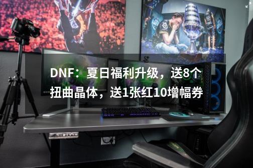 DNF：夏日福利升级，送8个扭曲晶体，送1张红10增幅券-第1张-游戏信息-拼搏网