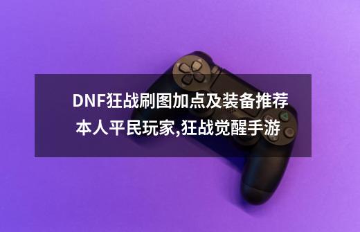 DNF狂战刷图加点及装备推荐 本人平民玩家,狂战觉醒手游-第1张-游戏信息-拼搏网