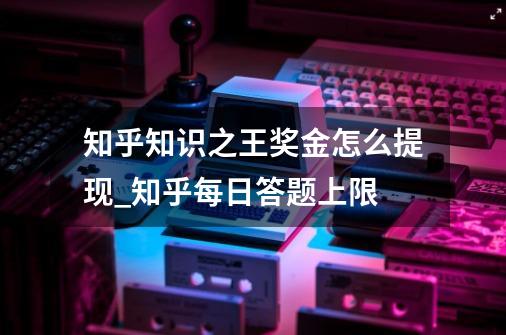 知乎知识之王奖金怎么提现_知乎每日答题上限-第1张-游戏信息-拼搏网