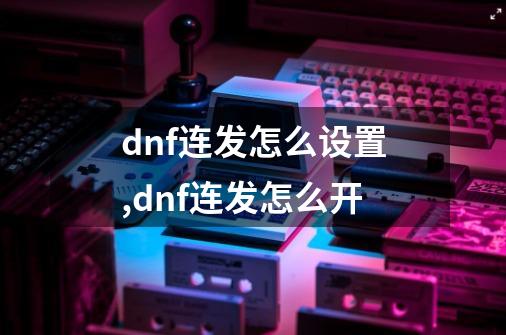 dnf连发怎么设置,dnf连发怎么开-第1张-游戏信息-拼搏网