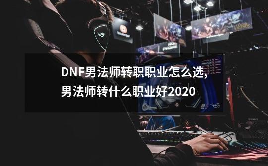 DNF男法师转职职业怎么选,男法师转什么职业好2020-第1张-游戏信息-拼搏网