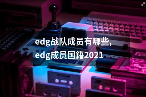 edg战队成员有哪些,edg成员国籍2021-第1张-游戏信息-拼搏网