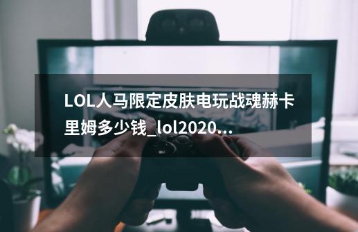 LOL人马限定皮肤电玩战魂赫卡里姆多少钱_lol2020电玩皮肤-第1张-游戏信息-拼搏网