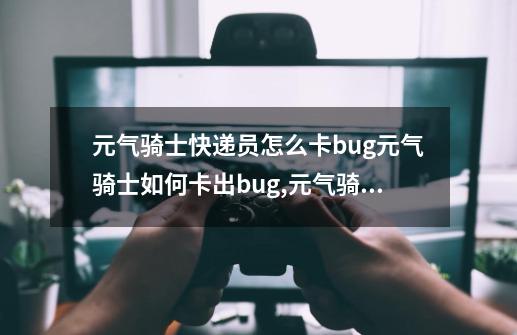 元气骑士快递员怎么卡bug元气骑士如何卡出bug,元气骑士401bug-第1张-游戏信息-拼搏网