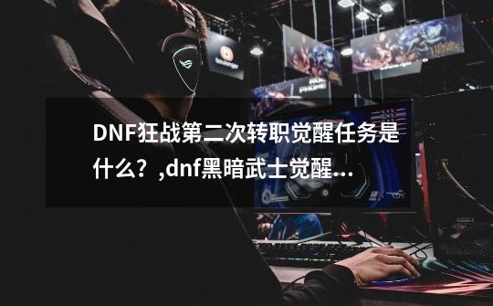 DNF狂战第二次转职觉醒任务是什么？,dnf黑暗武士觉醒任务终日之梅米特在哪-第1张-游戏信息-拼搏网