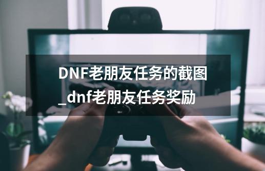 DNF老朋友任务的截图_dnf老朋友任务奖励-第1张-游戏信息-拼搏网
