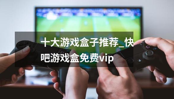 十大游戏盒子推荐_快吧游戏盒免费vip-第1张-游戏信息-拼搏网