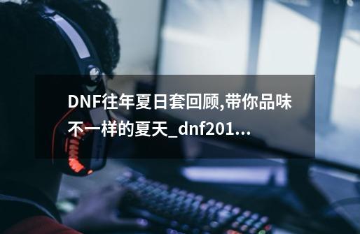 DNF往年夏日套回顾,带你品味不一样的夏天_dnf2015夏日套装扮-第1张-游戏信息-拼搏网