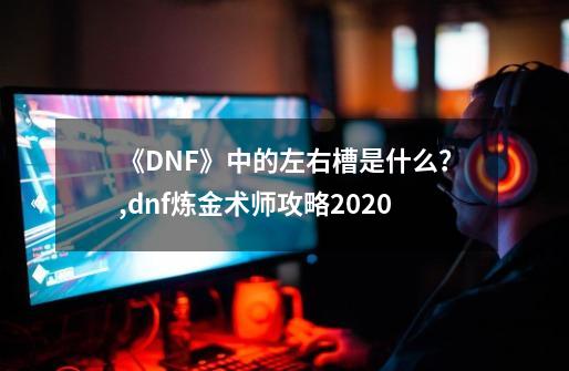 《DNF》中的左右槽是什么？,dnf炼金术师攻略2020-第1张-游戏信息-拼搏网