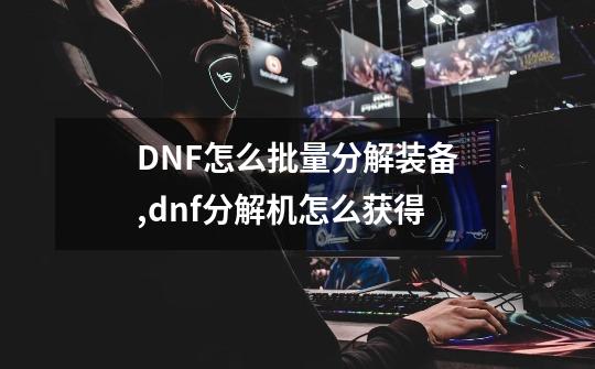 DNF怎么批量分解装备,dnf分解机怎么获得-第1张-游戏信息-拼搏网
