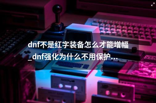 dnf不是红字装备怎么才能增幅_dnf强化为什么不用保护券-第1张-游戏信息-拼搏网