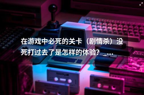 在游戏中必死的关卡（剧情杀）没死打过去了是怎样的体验？_太阁立志传4山中鹿介剧情-第1张-游戏信息-拼搏网