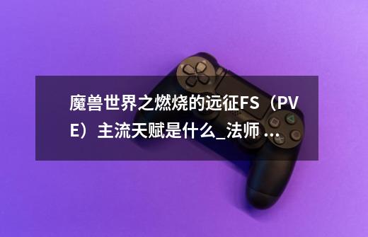 魔兽世界之燃烧的远征FS（PVE）主流天赋是什么_法师 天赋模拟器-第1张-游戏信息-拼搏网