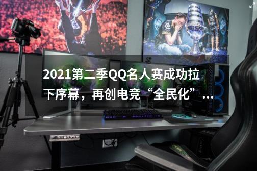 2021第二季QQ名人赛成功拉下序幕，再创电竞“全民化”新起点_守卫峡谷第九关达摩-第1张-游戏信息-拼搏网