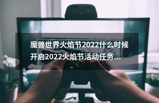 魔兽世界火焰节2022什么时候开启2022火焰节活动任务攻略,魔兽世界 节日-第1张-游戏信息-拼搏网