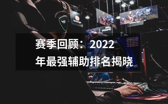 赛季回顾：2022年最强辅助排名揭晓-第1张-游戏信息-拼搏网
