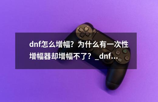 dnf怎么增幅？为什么有一次性增幅器却增幅不了？_dnf装备增幅怎么弄-第1张-游戏信息-拼搏网