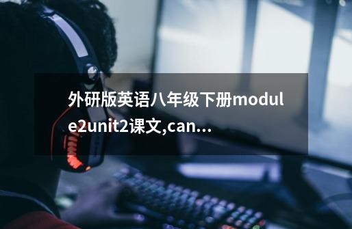外研版英语八年级下册module2unit2课文,canyourunit中文版-第1张-游戏信息-拼搏网