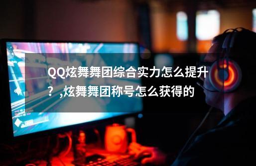 QQ炫舞舞团综合实力怎么提升？,炫舞舞团称号怎么获得的-第1张-游戏信息-拼搏网