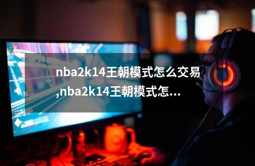 nba2k14王朝模式怎么交易,nba2k14王朝模式怎么用传奇球员-第1张-游戏信息-拼搏网