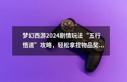 梦幻西游2024剧情玩法“五行悟道”攻略，轻松拿捏物品奖励-第1张-游戏信息-拼搏网