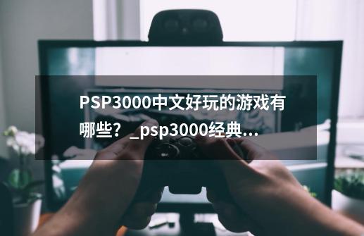 PSP3000中文好玩的游戏有哪些？_psp3000经典必玩游戏-第1张-游戏信息-拼搏网