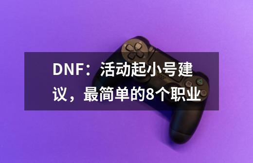 DNF：活动起小号建议，最简单的8个职业-第1张-游戏信息-拼搏网