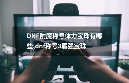 DNF附魔称号体力宝珠有哪些,dnf称号+3属强宝珠-第1张-游戏信息-拼搏网