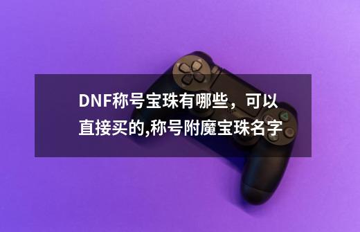 DNF称号宝珠有哪些，可以直接买的,称号附魔宝珠名字-第1张-游戏信息-拼搏网