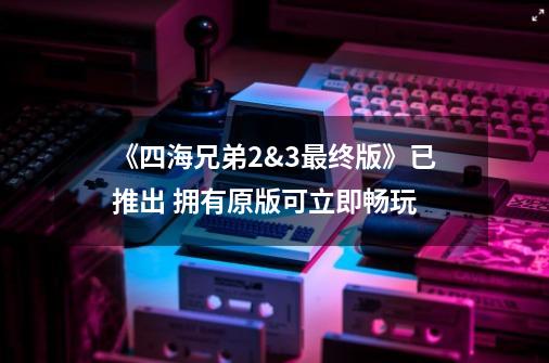《四海兄弟2&3最终版》已推出 拥有原版可立即畅玩-第1张-游戏信息-拼搏网