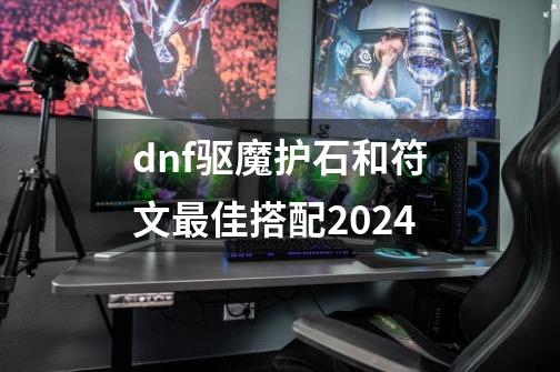dnf驱魔护石和符文最佳搭配2024-第1张-游戏信息-拼搏网