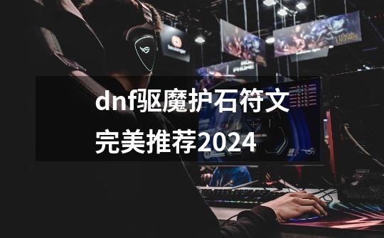 dnf驱魔护石符文完美推荐2024-第1张-游戏信息-拼搏网