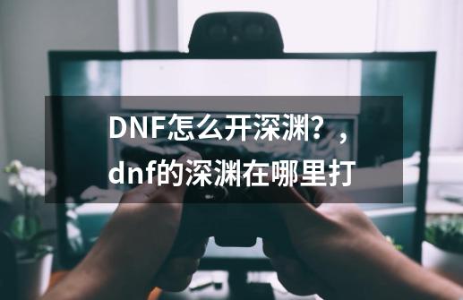 DNF怎么开深渊？,dnf的深渊在哪里打-第1张-游戏信息-拼搏网